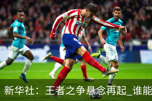 新华社：王者之争悬念再起 谁能折桂世界杯